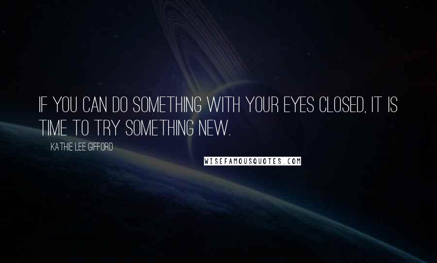 Kathie Lee Gifford Quotes: If you can do something with your eyes closed, it is time to try something new.