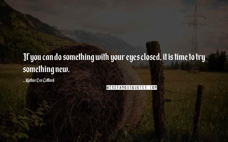 Kathie Lee Gifford Quotes: If you can do something with your eyes closed, it is time to try something new.