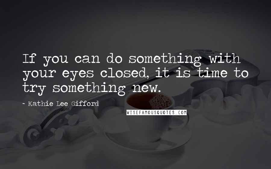 Kathie Lee Gifford Quotes: If you can do something with your eyes closed, it is time to try something new.