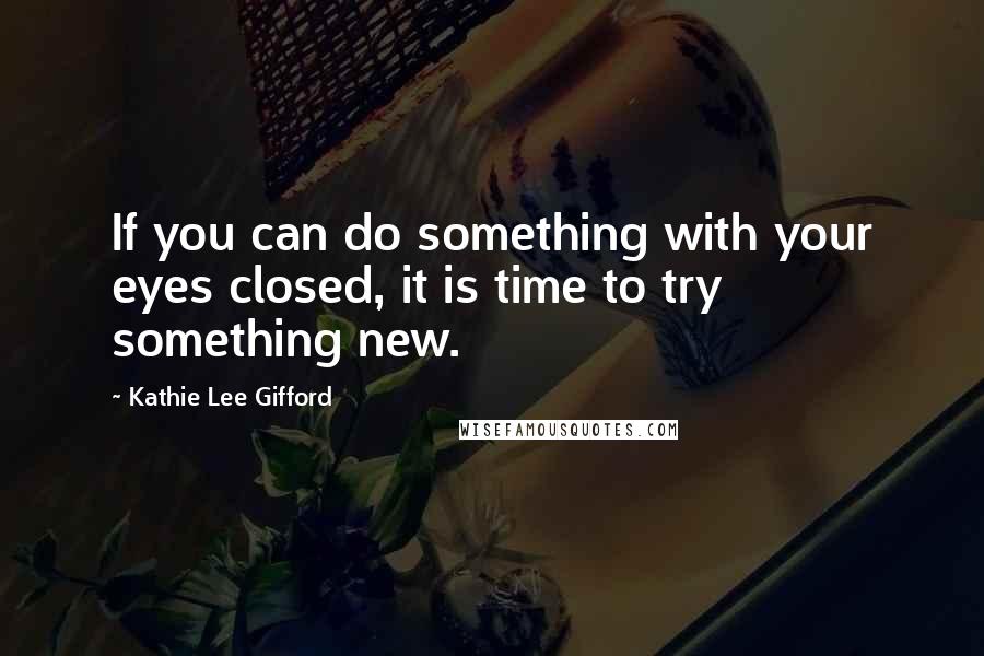 Kathie Lee Gifford Quotes: If you can do something with your eyes closed, it is time to try something new.