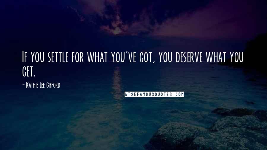Kathie Lee Gifford Quotes: If you settle for what you've got, you deserve what you get.