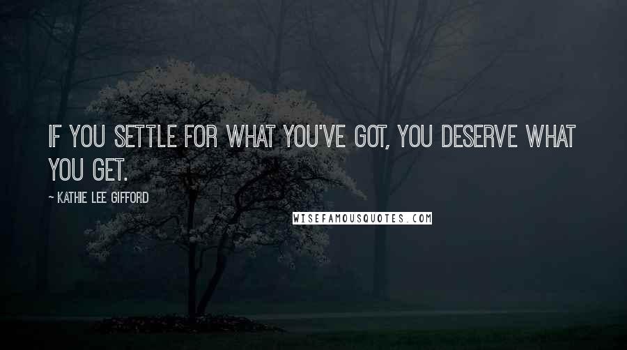 Kathie Lee Gifford Quotes: If you settle for what you've got, you deserve what you get.