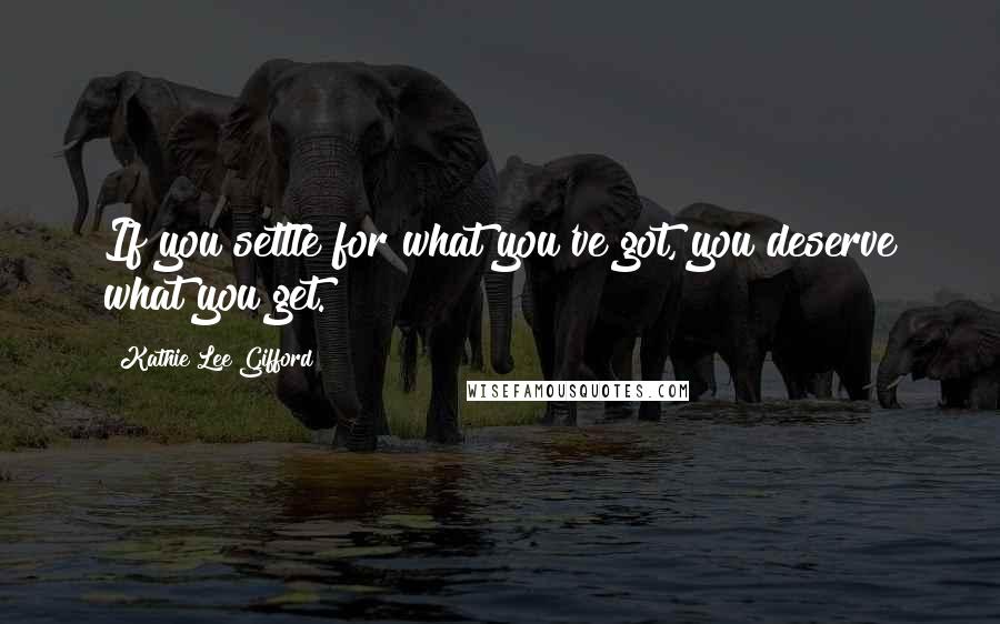 Kathie Lee Gifford Quotes: If you settle for what you've got, you deserve what you get.