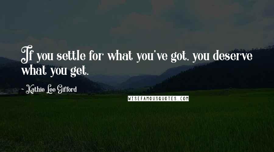 Kathie Lee Gifford Quotes: If you settle for what you've got, you deserve what you get.