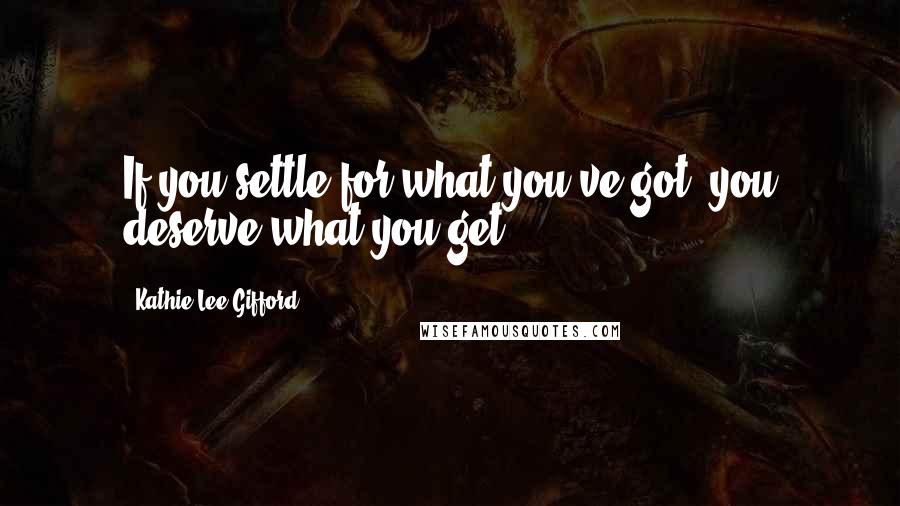 Kathie Lee Gifford Quotes: If you settle for what you've got, you deserve what you get.