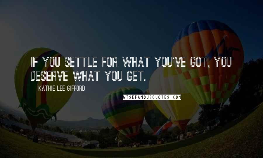 Kathie Lee Gifford Quotes: If you settle for what you've got, you deserve what you get.