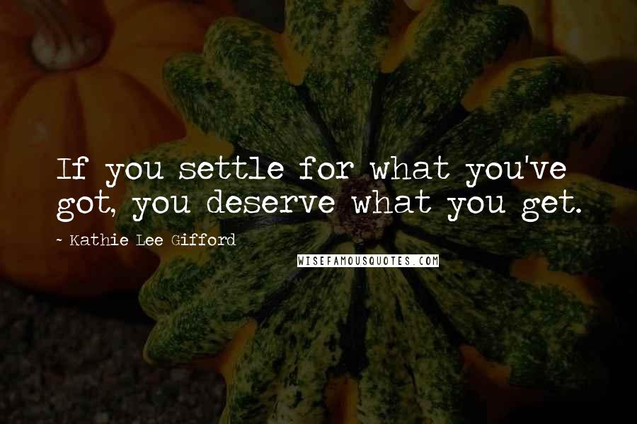 Kathie Lee Gifford Quotes: If you settle for what you've got, you deserve what you get.