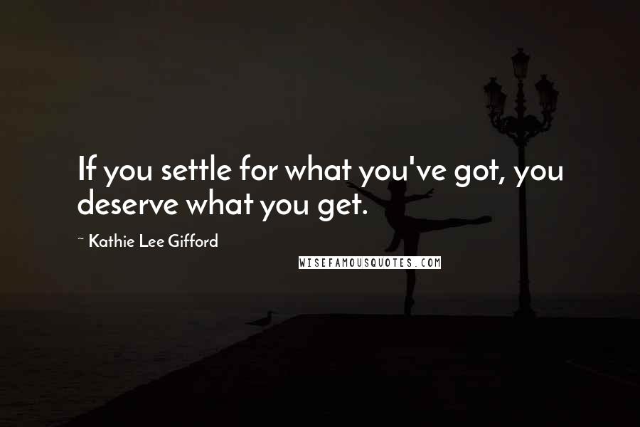 Kathie Lee Gifford Quotes: If you settle for what you've got, you deserve what you get.
