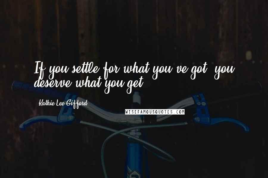 Kathie Lee Gifford Quotes: If you settle for what you've got, you deserve what you get.