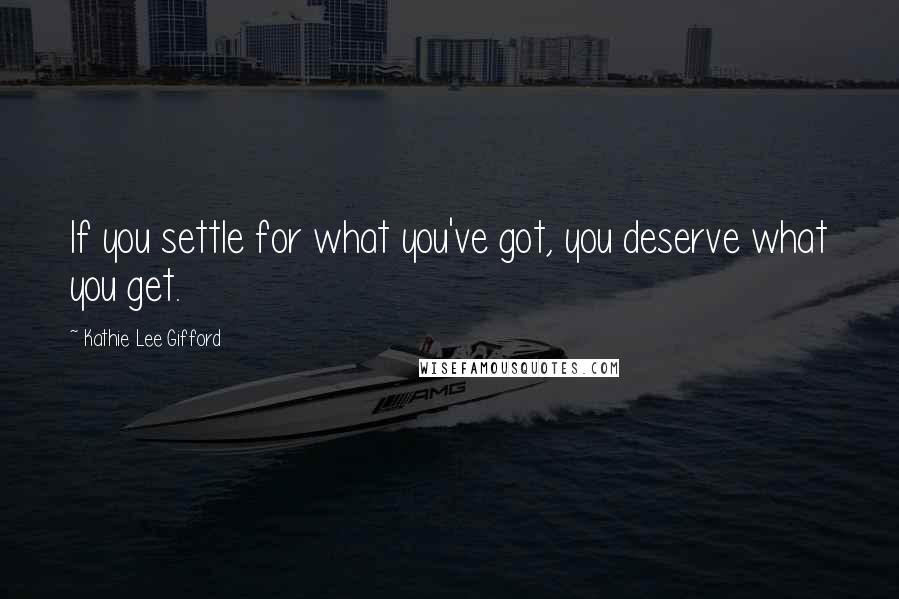 Kathie Lee Gifford Quotes: If you settle for what you've got, you deserve what you get.