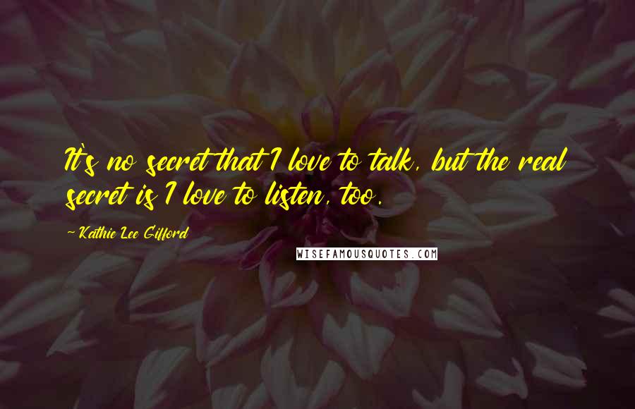 Kathie Lee Gifford Quotes: It's no secret that I love to talk, but the real secret is I love to listen, too.