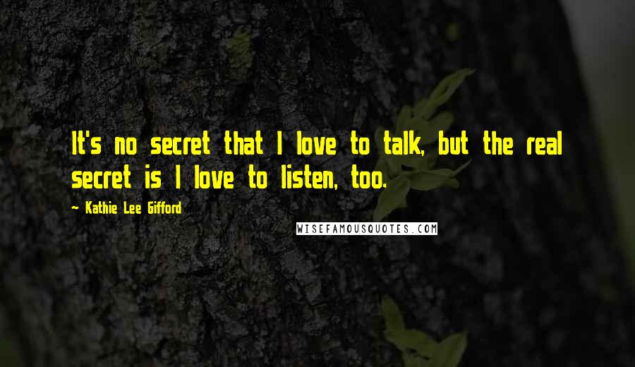 Kathie Lee Gifford Quotes: It's no secret that I love to talk, but the real secret is I love to listen, too.