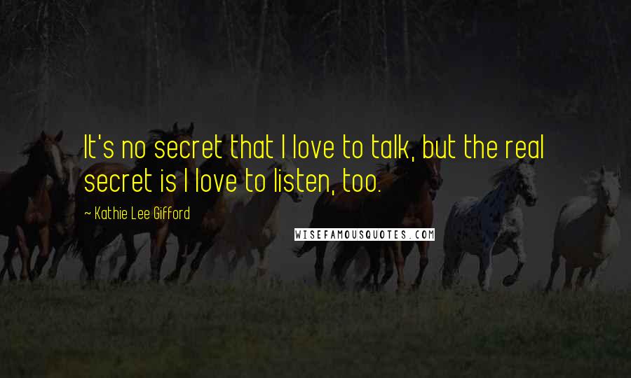 Kathie Lee Gifford Quotes: It's no secret that I love to talk, but the real secret is I love to listen, too.