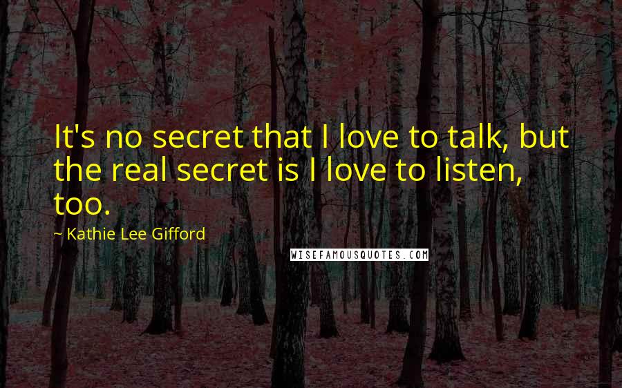 Kathie Lee Gifford Quotes: It's no secret that I love to talk, but the real secret is I love to listen, too.