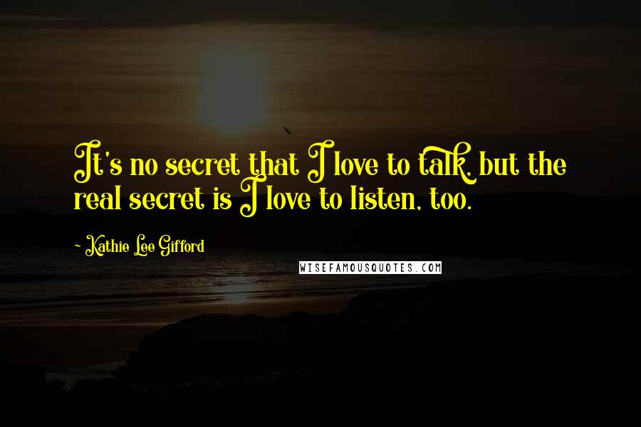 Kathie Lee Gifford Quotes: It's no secret that I love to talk, but the real secret is I love to listen, too.
