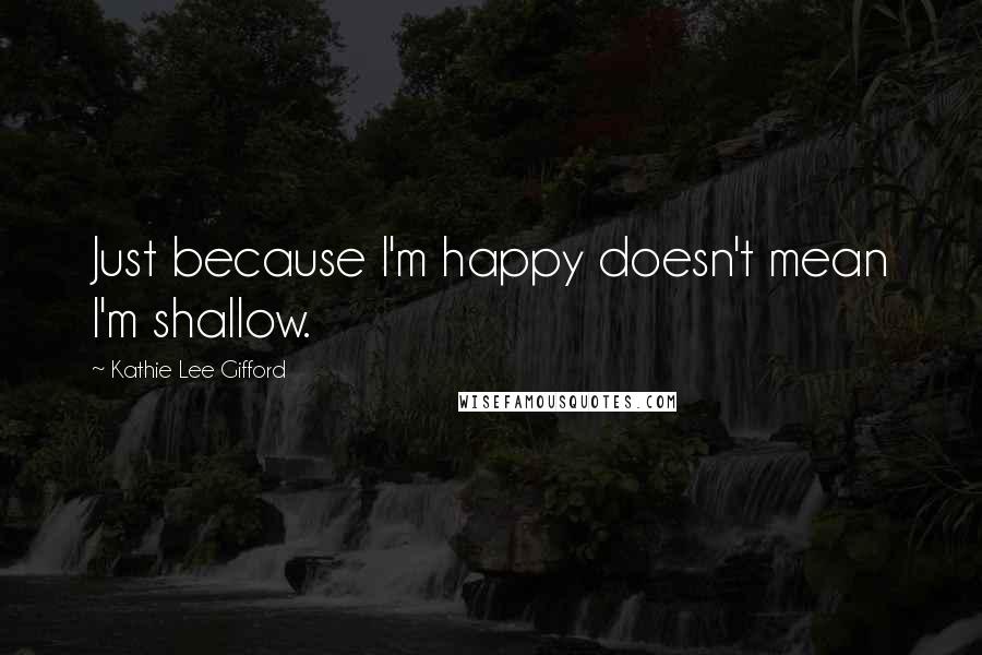 Kathie Lee Gifford Quotes: Just because I'm happy doesn't mean I'm shallow.