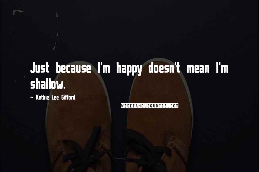 Kathie Lee Gifford Quotes: Just because I'm happy doesn't mean I'm shallow.