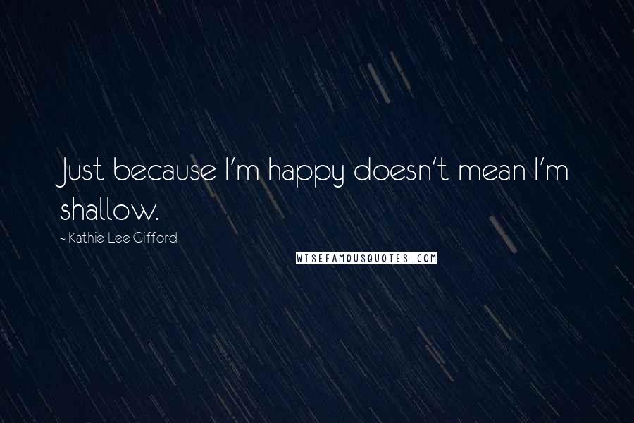 Kathie Lee Gifford Quotes: Just because I'm happy doesn't mean I'm shallow.