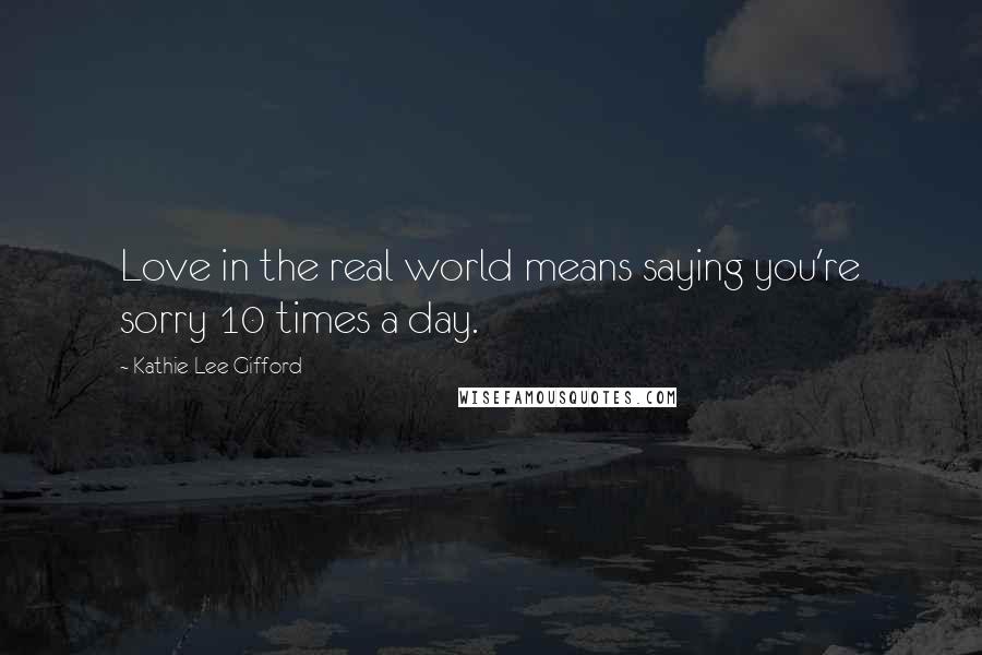 Kathie Lee Gifford Quotes: Love in the real world means saying you're sorry 10 times a day.