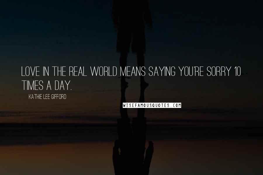 Kathie Lee Gifford Quotes: Love in the real world means saying you're sorry 10 times a day.