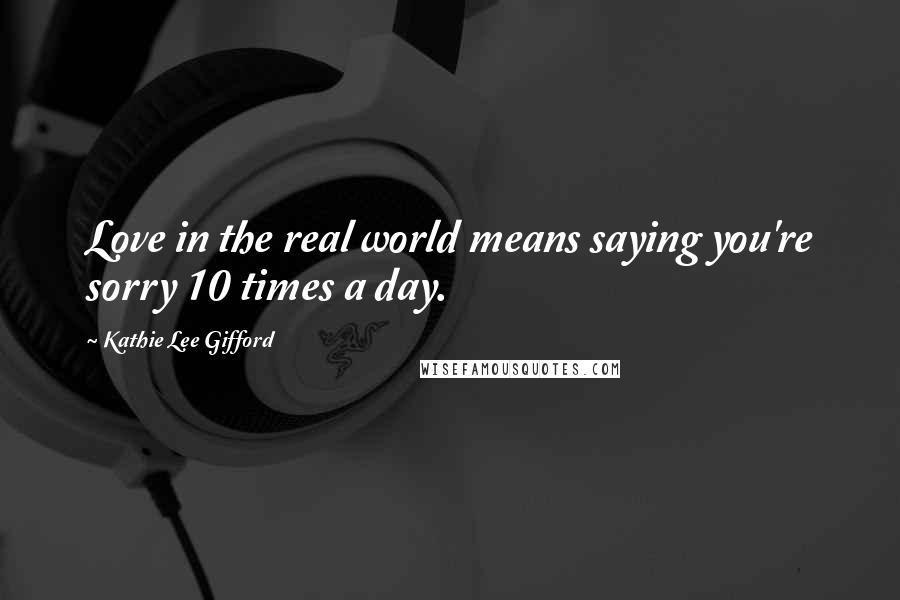 Kathie Lee Gifford Quotes: Love in the real world means saying you're sorry 10 times a day.