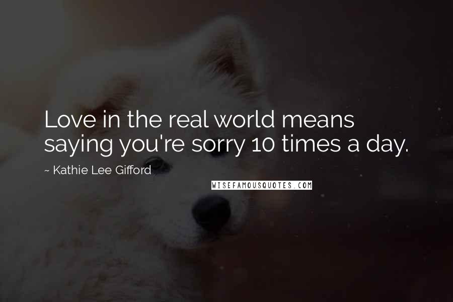 Kathie Lee Gifford Quotes: Love in the real world means saying you're sorry 10 times a day.