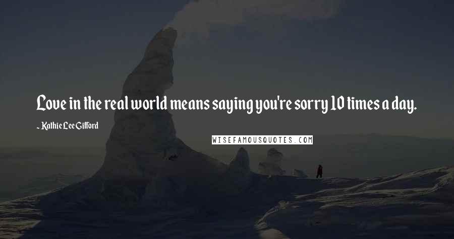 Kathie Lee Gifford Quotes: Love in the real world means saying you're sorry 10 times a day.