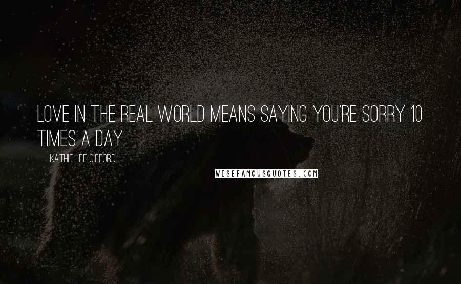 Kathie Lee Gifford Quotes: Love in the real world means saying you're sorry 10 times a day.