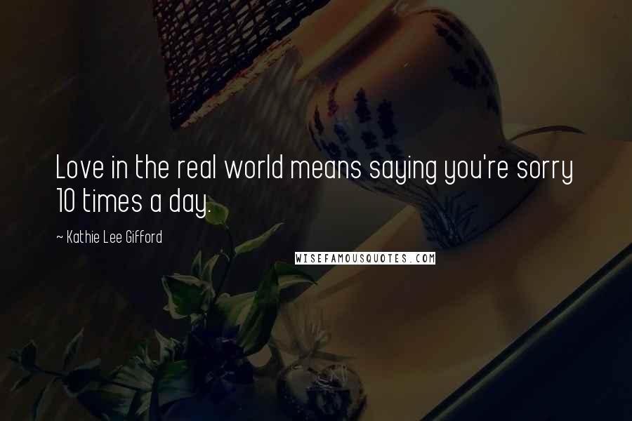 Kathie Lee Gifford Quotes: Love in the real world means saying you're sorry 10 times a day.