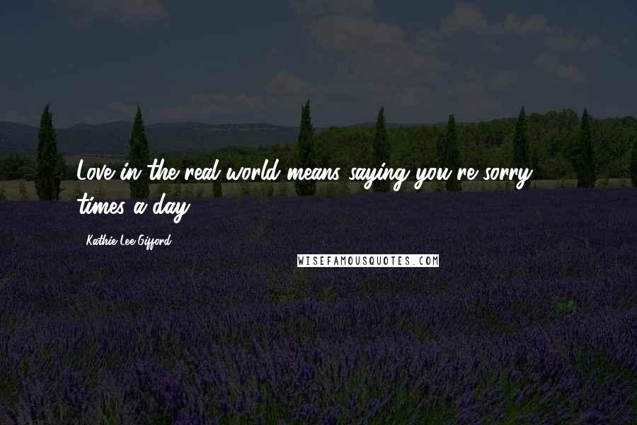 Kathie Lee Gifford Quotes: Love in the real world means saying you're sorry 10 times a day.