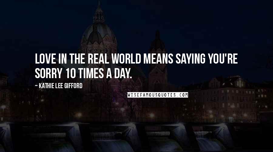Kathie Lee Gifford Quotes: Love in the real world means saying you're sorry 10 times a day.