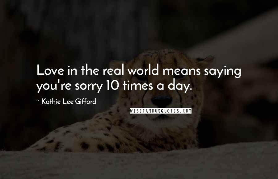 Kathie Lee Gifford Quotes: Love in the real world means saying you're sorry 10 times a day.