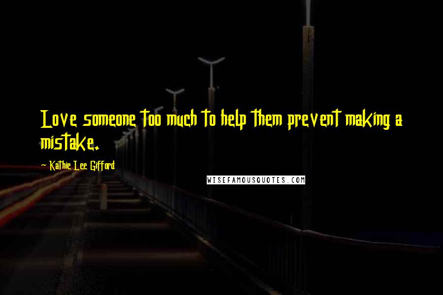 Kathie Lee Gifford Quotes: Love someone too much to help them prevent making a mistake.