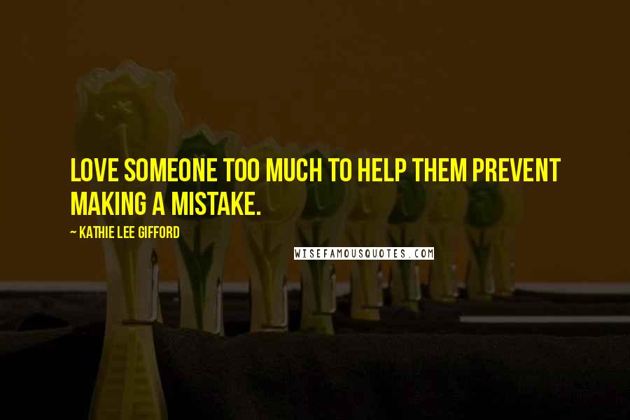Kathie Lee Gifford Quotes: Love someone too much to help them prevent making a mistake.