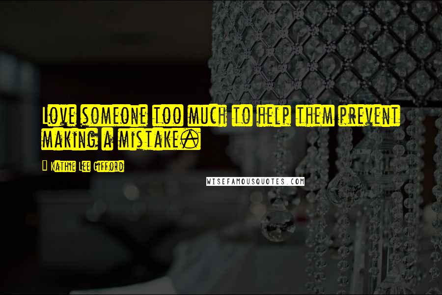 Kathie Lee Gifford Quotes: Love someone too much to help them prevent making a mistake.