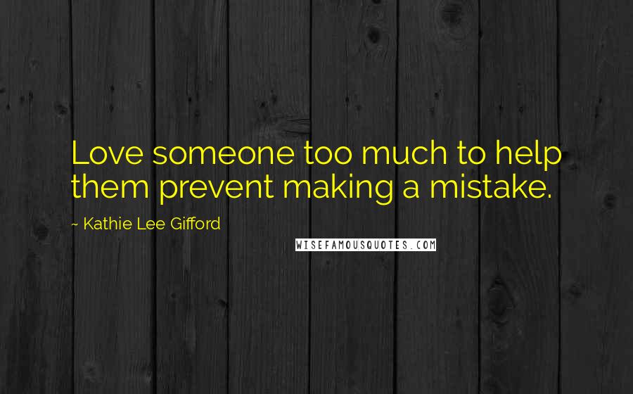Kathie Lee Gifford Quotes: Love someone too much to help them prevent making a mistake.