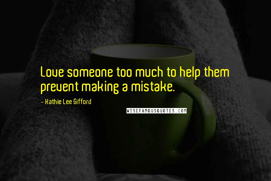 Kathie Lee Gifford Quotes: Love someone too much to help them prevent making a mistake.