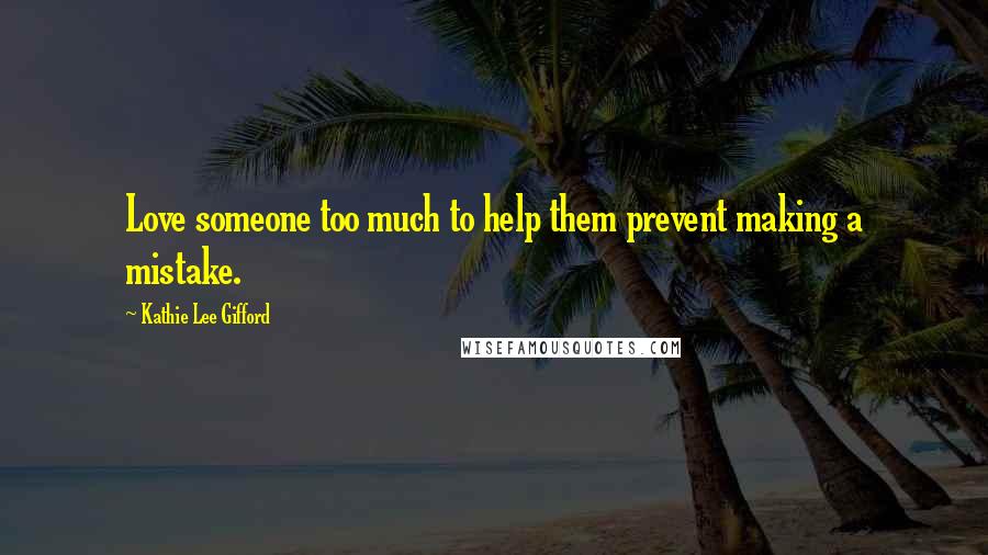 Kathie Lee Gifford Quotes: Love someone too much to help them prevent making a mistake.