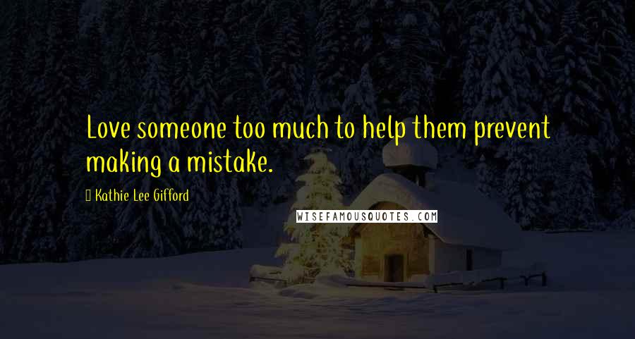 Kathie Lee Gifford Quotes: Love someone too much to help them prevent making a mistake.