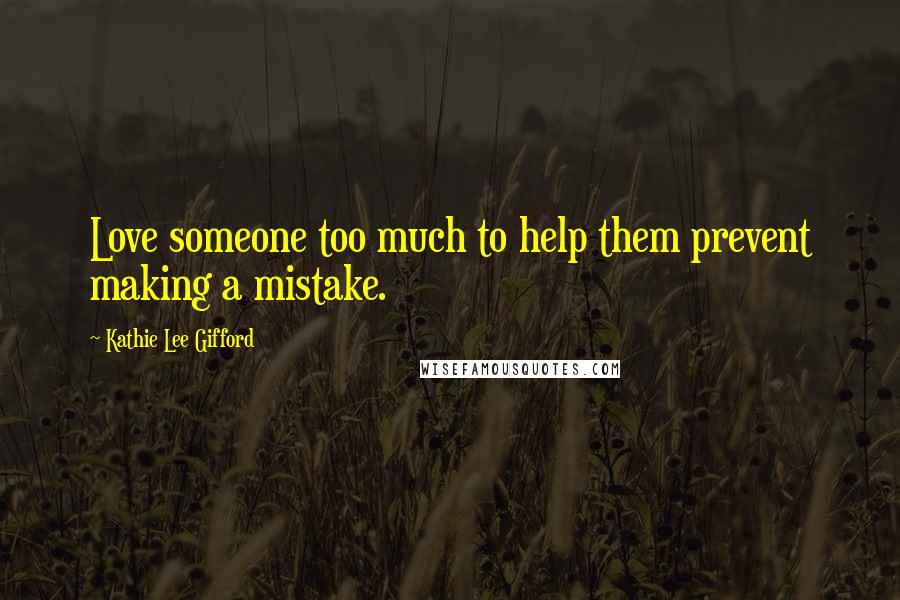 Kathie Lee Gifford Quotes: Love someone too much to help them prevent making a mistake.
