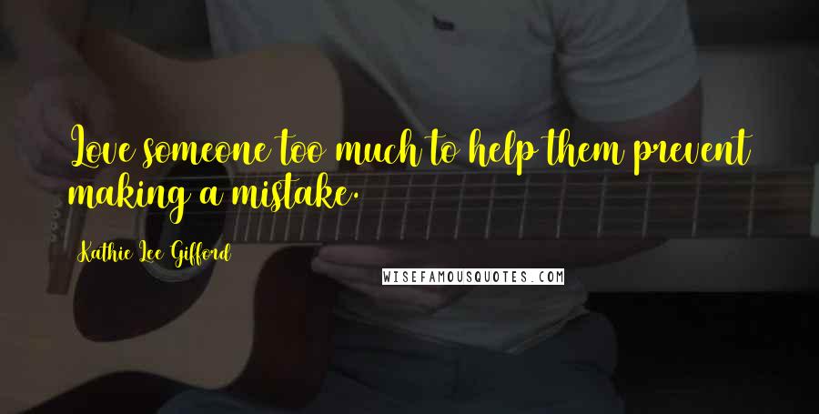 Kathie Lee Gifford Quotes: Love someone too much to help them prevent making a mistake.
