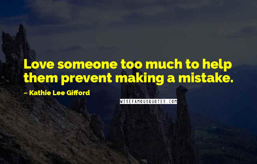 Kathie Lee Gifford Quotes: Love someone too much to help them prevent making a mistake.