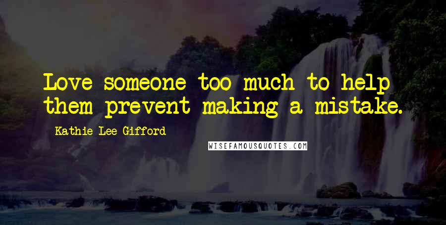 Kathie Lee Gifford Quotes: Love someone too much to help them prevent making a mistake.