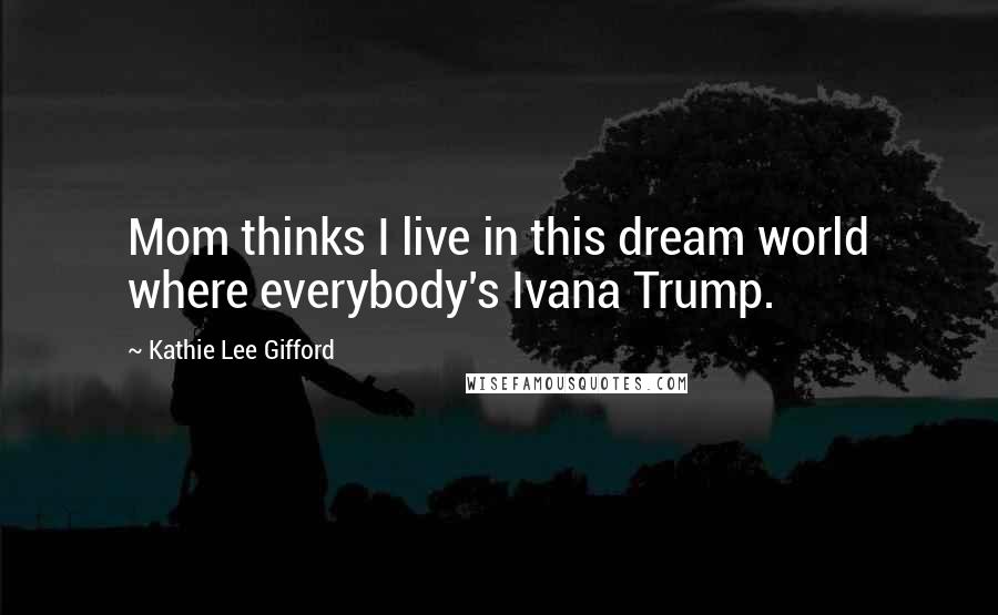 Kathie Lee Gifford Quotes: Mom thinks I live in this dream world where everybody's Ivana Trump.