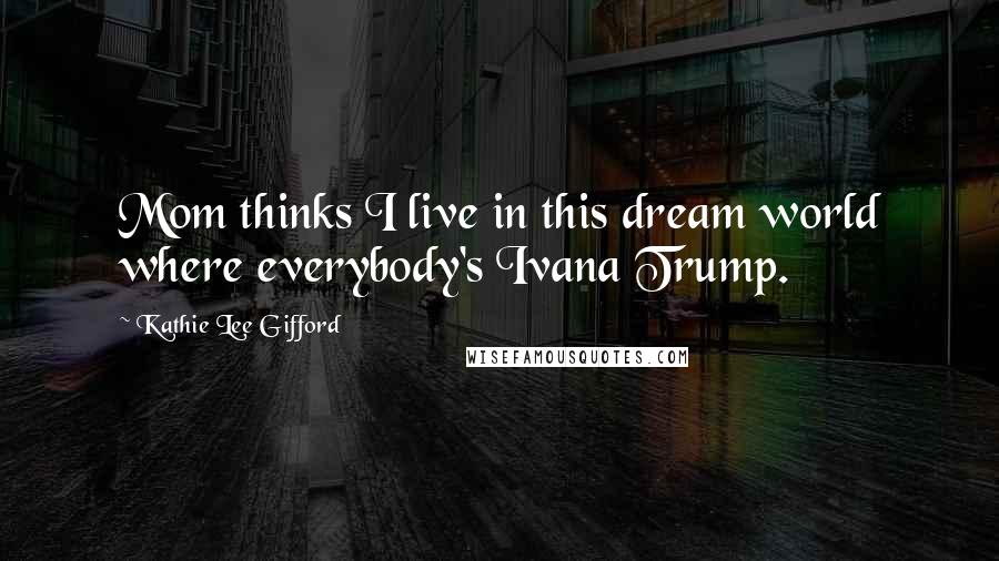 Kathie Lee Gifford Quotes: Mom thinks I live in this dream world where everybody's Ivana Trump.