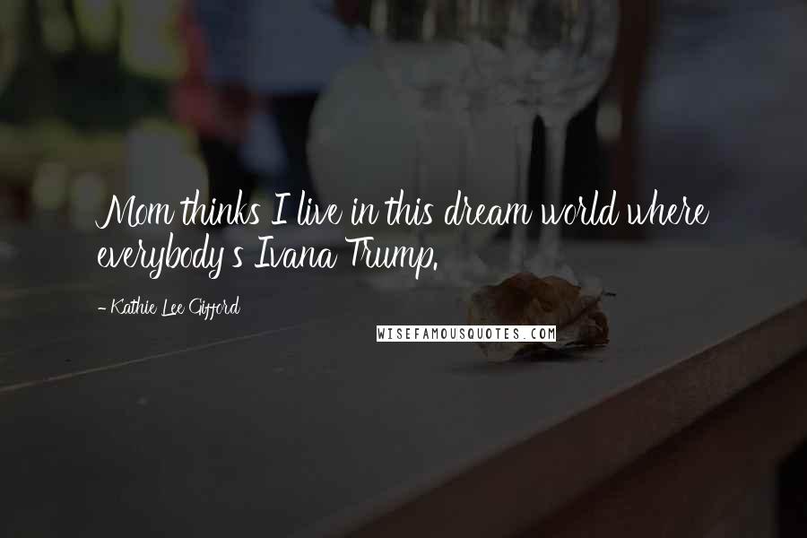 Kathie Lee Gifford Quotes: Mom thinks I live in this dream world where everybody's Ivana Trump.