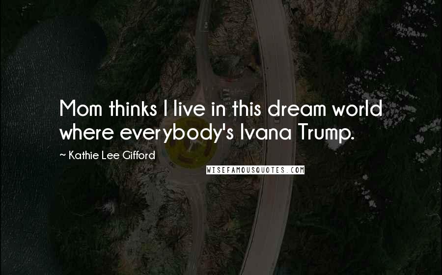 Kathie Lee Gifford Quotes: Mom thinks I live in this dream world where everybody's Ivana Trump.