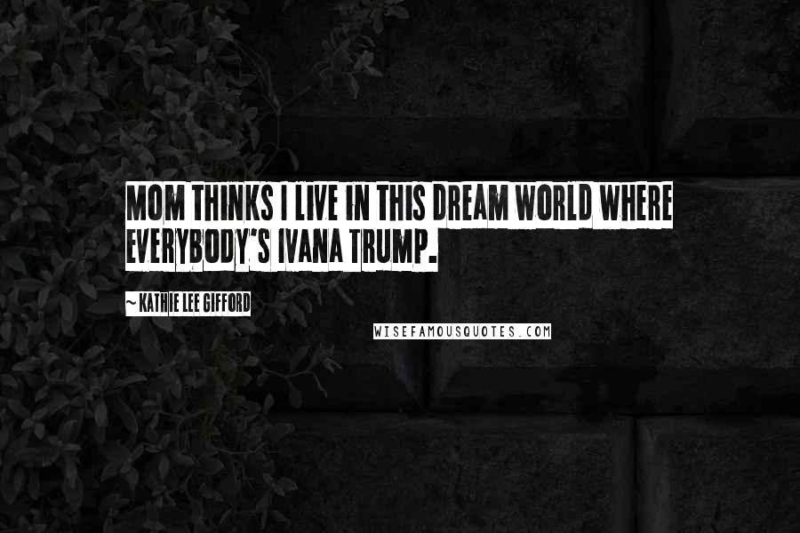 Kathie Lee Gifford Quotes: Mom thinks I live in this dream world where everybody's Ivana Trump.