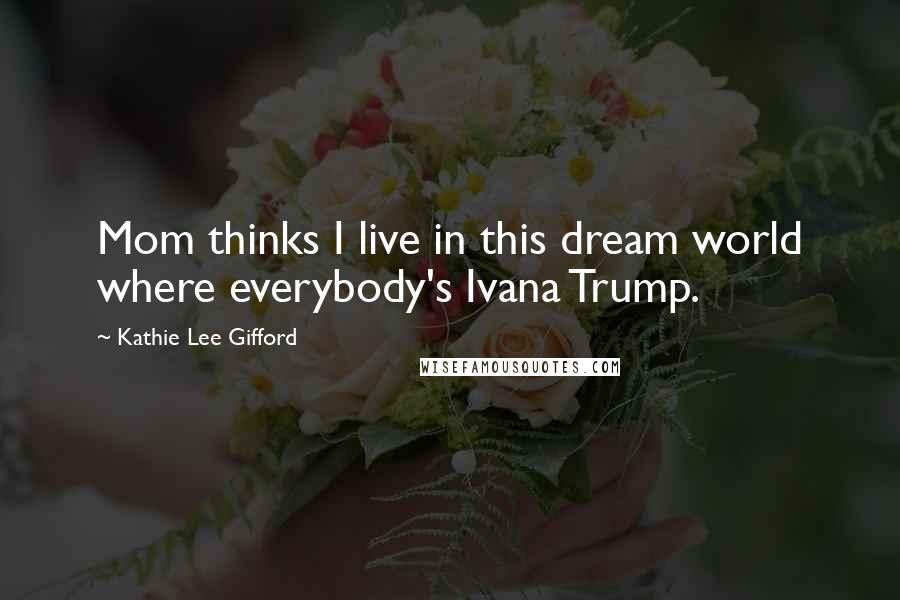 Kathie Lee Gifford Quotes: Mom thinks I live in this dream world where everybody's Ivana Trump.