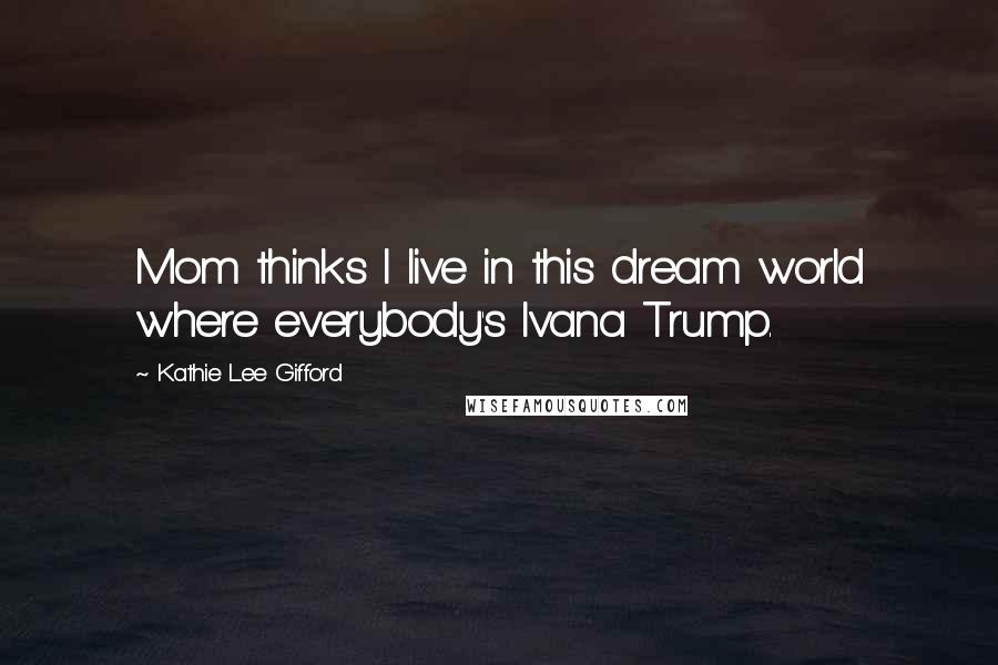 Kathie Lee Gifford Quotes: Mom thinks I live in this dream world where everybody's Ivana Trump.